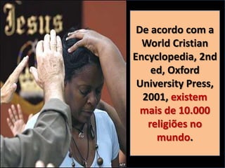 De acordo com a
World Cristian
Encyclopedia, 2nd
ed, Oxford
University Press,
2001, existem
mais de 10.000
religiões no
mundo.

 