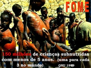 150 milhões de crianças subnutridas
com menos de 5 anos. (uma para cada
3 no mundo)

ONU 1999

 