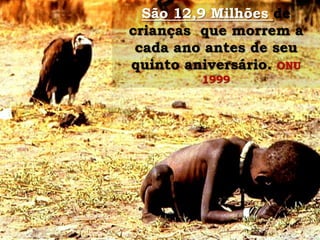 São 12,9 Milhões de
crianças que morrem a
cada ano antes de seu
quinto aniversário. ONU
1999

 