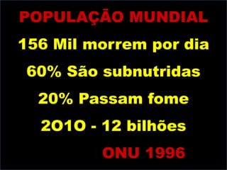 POPULAÇÃO MUNDIAL
156 Mil morrem por dia

60% São subnutridas
20% Passam fome
2O1O - 12 bilhões
ONU 1996

 