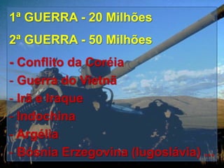 1ª GUERRA - 20 Milhões
2ª GUERRA - 50 Milhões

- Conflito da Coréia
- Guerra do Vietnã
- Irã e Iraque
- Indochina
- Argélia
- Bósnia Erzegovina (Iugoslávia) ...

 