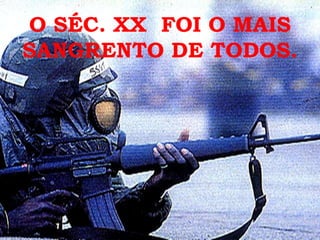 O SÉC. XX FOI O MAIS
SANGRENTO DE TODOS.

 