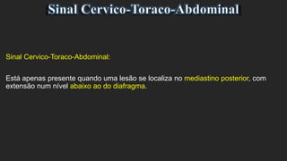 Sinal Cervico-Toraco-Abdominal:
Está apenas presente quando uma lesão se localiza no mediastino posterior, com
extensão num nível abaixo ao do diafragma.
 