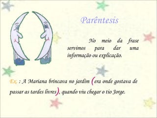 Parêntesis
                                     No meio da frase
                            servimos para dar uma
                            informação ou explicação.



Ex. : A Mariana brincava no jardim ( era onde gostava de
passar as tardes livres) , quando viu chegar o tio Jorge.
 