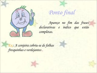 Ponto final
                               Apareço no fim das frases
                        declarativas e indico que estão
                        completas.


Ex.: A cerejeira cobriu-se de folhas
fresquinhas e verdejantes .
 