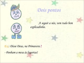 Dois pontos

                            A seguir a nós, vem tudo bem
                     explicadinho.




Ex.: Disse Deus, na Primavera :
- Ponham a mesa às lagartas!
 