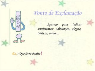 Ponto de Exclamação
                           Apareço para indicar
                   sentimentos: admiração, alegria,
                   tristeza, medo,...




Ex. : Que livro bonito!
 