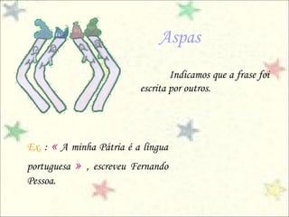 Aspas
                                  Indicamos que a frase foi
                          escrita por outros.




Ex. : « A minha Pátria é a língua
portuguesa » , escreveu Fernando
Pessoa.
 
