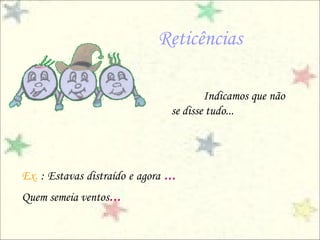 Reticências

                                          Indicamos que não
                                  se disse tudo...




Ex. : Estavas distraído e agora ...
Quem semeia ventos...
 