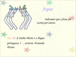 Aspas
                                     Indicamos que a frase foi
                             escrita por outros.




Ex. : « A minha Pátria é a língua
portuguesa   »   , escreveu Fernando
Pessoa.
 
