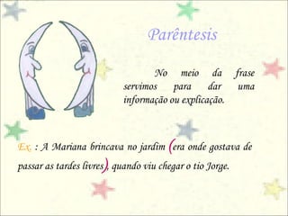 Parêntesis
                                  No meio da frase
                           servimos para dar uma
                           informação ou explicação.



Ex. : A Mariana brincava no jardim (era onde gostava de
passar as tardes livres), quando viu chegar o tio Jorge.
 