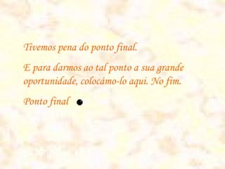 Tivemos pena do ponto final.
E para darmos ao tal ponto a sua grande
oportunidade, colocámo-lo aqui. No fim.
Ponto final
 