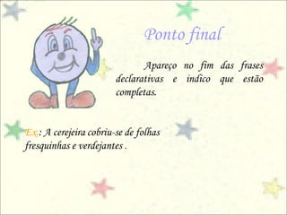 Ponto final
                               Apareço no fim das frases
                        declarativas e indico que estão
                        completas.


Ex.: A cerejeira cobriu-se de folhas
fresquinhas e verdejantes .
 