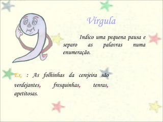 Vírgula
                          Indico uma pequena pausa e
                   separo    as    palavras    numa
                   enumeração.


Ex. : As folhinhas da cerejeira são
verdejantes,   fresquinhas,    tenras,
apetitosas.
 