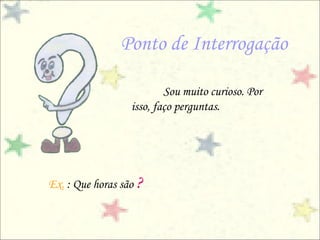 Ponto de Interrogação

                          Sou muito curioso. Por
                  isso, faço perguntas.




Ex. : Que horas são ?
 