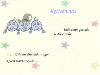 Reticências

                                          Indicamos que não
                                  se disse tudo...




Ex. : Estavas distraído e agora ...
Quem semeia ventos...
 