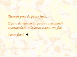 Tivemos pena do ponto final.
E para darmos ao tal ponto a sua grande
oportunidade, colocamos-o aqui. No fim.
Ponto final
 