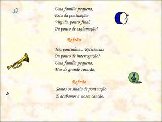 Uma família pequena,
Esta da pontuação:
Vírgula, ponto final,
Ou ponto de exclamação!
Refrão
Três pontinhos... Reticências
Ou ponto de interrogação?
Uma família pequena,
Mas de grande coração.
Refrão
Somos os sinais de pontuação
E acabamos a nossa canção.
 