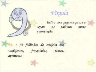 Vírgula
Indico uma pequena pausa e
separo as palavras numa
enumeração.
Ex. : As folhinhas da cerejeira são
verdejantes, fresquinhas, tenras,
apetitosas.
 