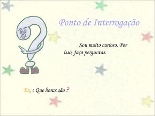 Sou muito curioso. Por
isso, faço perguntas.
Ex. : Que horas são ?
Ponto de Interrogação
 