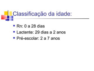 Classificação da idade:
 Rn: 0 a 28 dias
 Lactente: 29 dias a 2 anos
 Pré-escolar: 2 a 7 anos
 