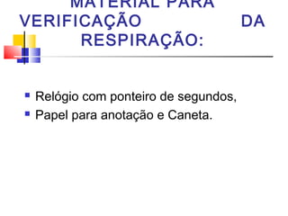 MATERIAL PARA
VERIFICAÇÃO DA
RESPIRAÇÃO:
 Relógio com ponteiro de segundos,
 Papel para anotação e Caneta.
 
