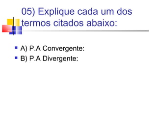 05) Explique cada um dos
termos citados abaixo:
 A) P.A Convergente:
 B) P.A Divergente:
 