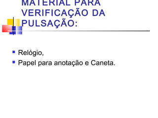 MATERIAL PARA
     VERIFICAÇÃO DA
     PULSAÇÃO:


   Relógio,
   Papel para anotação e Caneta.
 