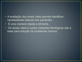 • A avaliação dos sinais vitais permite identificar
necessidades básicas dos pacientes.
• É uma maneira rápida e eficiente.
• Os sinais vitais e outras medições fisiológicas são a
base para solução de problemas clínicos.
 