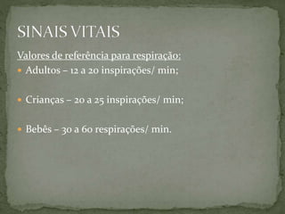 Valores de referência para respiração:
 Adultos – 12 a 20 inspirações/ min;
 Crianças – 20 a 25 inspirações/ min;
 Bebês – 30 a 60 respirações/ min.
 
