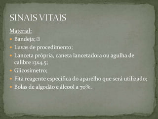 Material:
 Bandeja;
 Luvas de procedimento;
 Lanceta própria, caneta lancetadora ou agulha de
calibre 13x4,5;
 Glicosímetro;
 Fita reagente especifica do aparelho que será utilizado;
 Bolas de algodão e álcool a 70%.
 