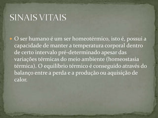  O ser humano é um ser homeotérmico, isto é, possui a
capacidade de manter a temperatura corporal dentro
de certo intervalo pré-determinado apesar das
variações térmicas do meio ambiente (homeostasia
térmica). O equilíbrio térmico é conseguido através do
balanço entre a perda e a produção ou aquisição de
calor.
 