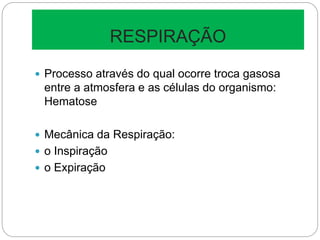 RESPIRAÇÃO
 Processo através do qual ocorre troca gasosa
entre a atmosfera e as células do organismo:
Hematose
 Mecânica da Respiração:
 o Inspiração
 o Expiração
 