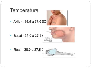 Temperatura
 Axilar - 35,5 a 37,0 0C
 Bucal - 36,0 a 37,4 0C
 Retal - 36,0 a 37,5 0C
 