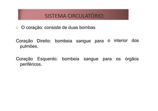 SISTEMA CIRCULATÓRIO:
O O coração: consiste de duas bombas
Coração Direito: bombeia sangue para
pulmões.
o interior dos
Coração Esquerdo: bombeia sangue para os órgãos
periféricos.
 