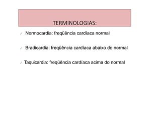 TERMINOLOGIAS:
✓ Normocardia: freqüência cardíaca normal
✓ Bradicardia: freqüência cardíaca abaixo do normal
✓ Taquicardia: freqüência cardíaca acima do normal
 