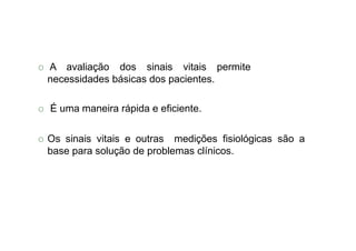 O A avaliação dos sinais vitais
necessidades básicas dos pacientes.
permite
O É uma maneira rápida e eficiente.
O Os sinais vitais e outras medições fisiológicas são a
base para solução de problemas clínicos.
 