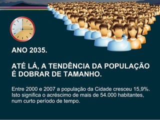 ANO 2035.  ATÉ LÁ, A TENDÊNCIA DA POPULAÇÃO É DOBRAR DE TAMANHO. Entre 2000 e 2007 a população da Cidade cresceu 15,9%. Isto significa o acréscimo de mais de 54.000 habitantes, num curto período de tempo. 