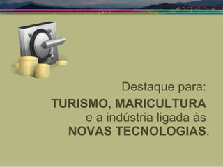 Destaque para:  TURISMO, MARICULTURA  e a indústria ligada às  NOVAS TECNOLOGIAS . 