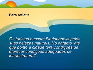 Os turistas buscam Florianópolis pelas suas belezas naturais. No entanto, até que ponto a cidade terá condições de oferecer condições adequadas de infraestrutura? Para refletir 