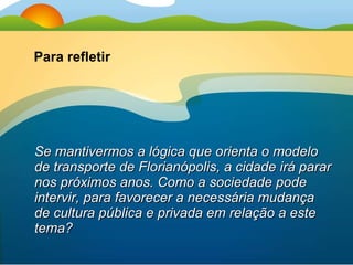 Se mantivermos a lógica que orienta o modelo de transporte de Florianópolis, a cidade irá parar nos próximos anos. Como a sociedade pode intervir, para favorecer a necessária mudança de cultura pública e privada em relação a este tema? Para refletir 