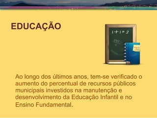 EDUCAÇÃO Ao longo dos últimos anos, tem-se verificado o aumento do percentual de recursos públicos municipais investidos na manutenção e desenvolvimento da Educação Infantil e no Ensino Fundamental . 