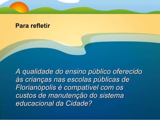 A qualidade do ensino público oferecido às crianças nas escolas públicas de Florianópolis é compatível com os custos de manutenção do sistema educacional da Cidade? Para refletir 
