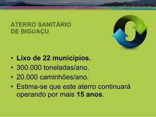 ATERRO SANITÁRIO  DE BIGUAÇU Lixo de 22 municípios.  300.000 toneladas/ano.  20.000 caminhões/ano. Estima-se que este aterro continuará operando por mais  15 anos . 