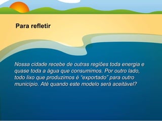 Nossa cidade recebe de outras regiões toda energia e quase toda a água que consumimos. Por outro lado, todo lixo que produzimos é “exportado” para outro município. Até quando este modelo será aceitável?  Para refletir 