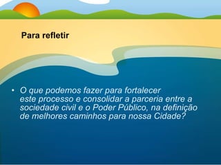 O que podemos fazer para fortalecer  este processo e consolidar a parceria entre a sociedade civil e o Poder Público, na definição de melhores caminhos para nossa Cidade? Para refletir 