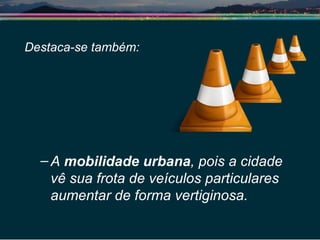 Destaca-se também: A  mobilidade urbana , pois a cidade  vê sua frota de veículos particulares aumentar de forma vertiginosa.  