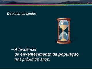 Destaca-se ainda: A tendência  de  envelhecimento da população  nos próximos anos.  
