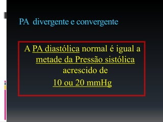 PA divergente e convergente
A PA diastólica normal é igual a
metade da Pressão sistólica
acrescido de
10 ou 20 mmHg
 