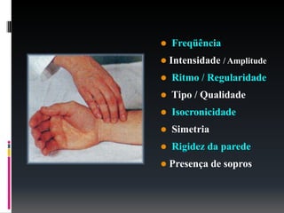  Freqüência
 Intensidade / Amplitude
 Ritmo / Regularidade
 Tipo / Qualidade
 Isocronicidade
 Simetria
 Rigidez da parede
 Presença de sopros
 